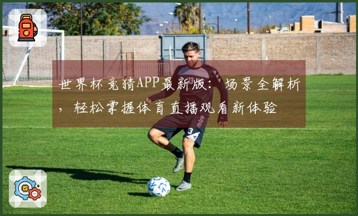 世界杯竞猜APP最新版：场景全解析，轻松掌握体育直播观看新体验