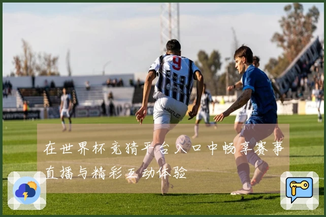 在世界杯竞猜平台入口中畅享赛事直播与精彩互动体验