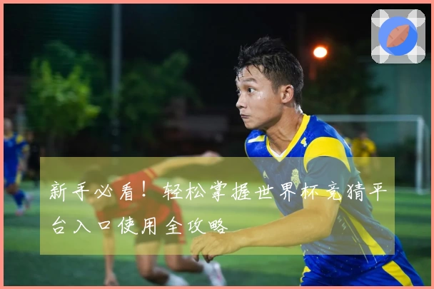 新手必看！轻松掌握世界杯竞猜平台入口使用全攻略