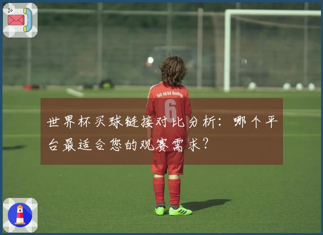 世界杯买球链接对比分析:哪个平台最适合您的观赛需求?