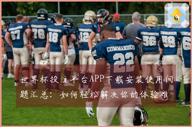 世界杯投注平台APP下载安装使用问题汇总:如何轻松解决你的体验难题