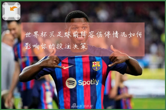 世界杯买足球前阵容伤停情况如何影响你的投注决策