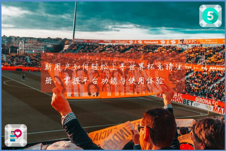 新用户如何轻松上手世界杯竞猜注册，掌握平台功能与使用体验