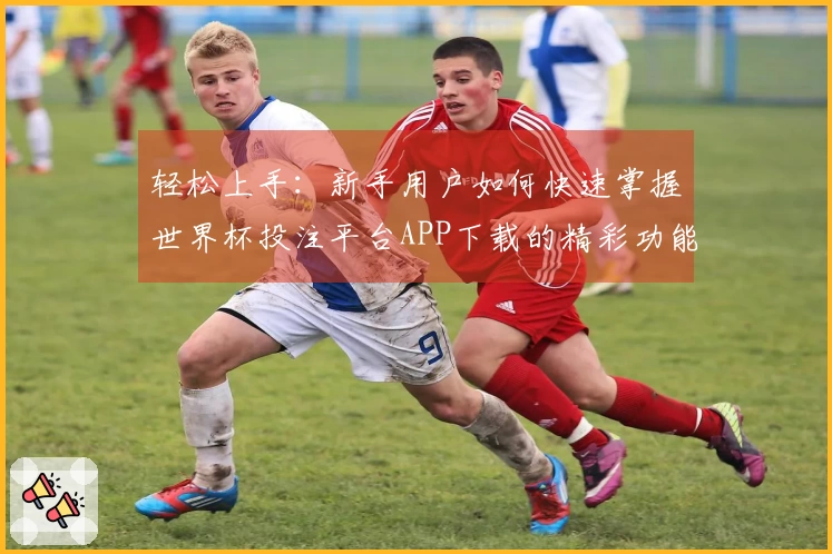 轻松上手：新手用户如何快速掌握世界杯投注平台APP下载的精彩功能与使用体验