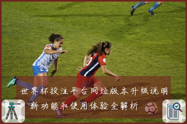 世界杯投注平台网址版本升级说明：新功能和使用体验全解析