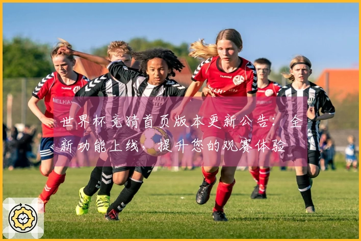 世界杯竞猜首页版本更新公告：全新功能上线，提升您的观赛体验