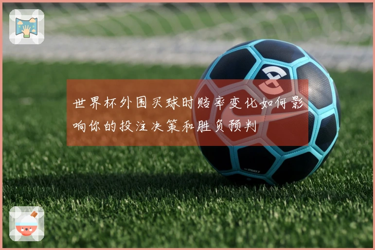 世界杯外围买球时赔率变化如何影响你的投注决策和胜负预判