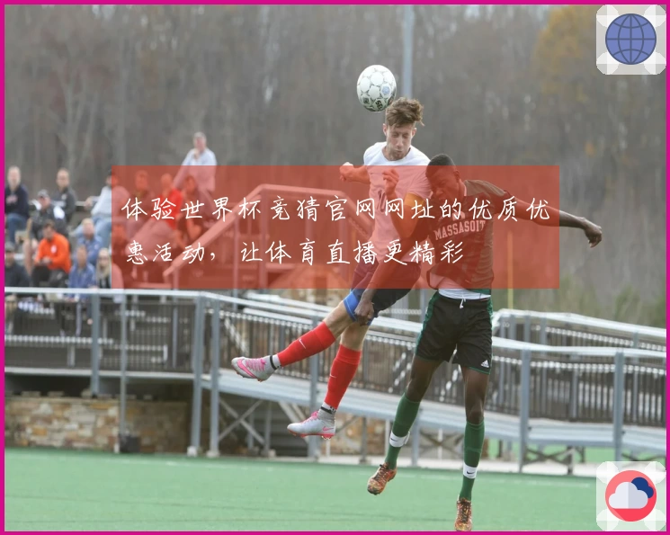 体验世界杯竞猜官网网址的优质优惠活动，让体育直播更精彩