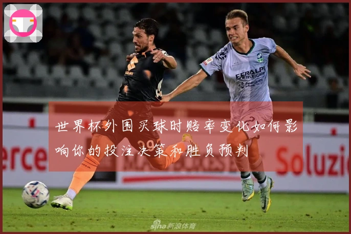 世界杯外围买球时赔率变化如何影响你的投注决策和胜负预判