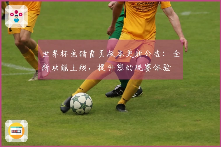 世界杯竞猜首页版本更新公告：全新功能上线，提升您的观赛体验